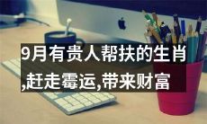 九月之际,值得期待的有贵人相助之恩泽的属相,旋转乾坤摆脱烦恼,在雅阁昂首走向财富之巅!