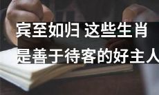 这些生肖是招待客人如在家中一样的优秀主人，宾至如归的氛围无以匹敌
