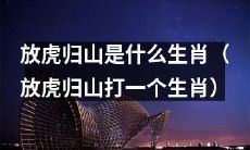 什么生肖与放虎归山有关？（以放虎归山命名的生肖是什么？）