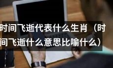 哪个生肖象征时间飞逝（时间飞逝的隐喻在哪个生肖中体现）？