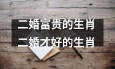 哪些生肖适合二婚并能富贵？二婚才是这些生肖真正的机遇之门！