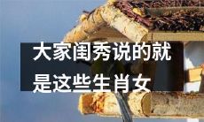 白富美满分技能+颜值爆表，这些生肖女就是大家闺秀榜样！