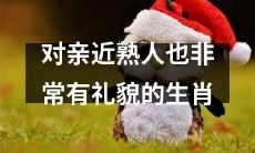 十二生肖中，细心友善且向亲近熟人表现极为礼貌的生肖是哪些？