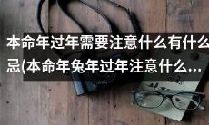 在兔年本命年即将到来之际，你需要注意什么？本命年过年有什么禁忌和需要注意的事项？