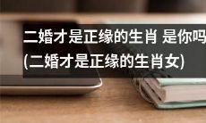 二婚才是正缘的生肖女：是否应该重新审视婚姻观念？