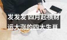 四月起横财运大涨!探讨四大生肖的幸运之道,让你轻松拥有成功与财富!
