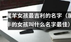 根据风水学，具备最佳吉利气场的属羊女孩命名方式推荐（以及属牛女孩的最佳命名方案）