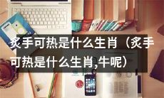 你知道炙手可热代表哪个生肖吗？牛可不是唯一答案哦！