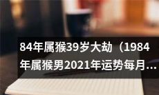 1984年属猴男的2021年运势预测：39岁大劫期间每月运势解析