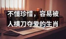 缺乏珍惜之心，易受他人挑拨离间而丢失爱情的十二生肖