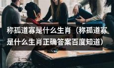 什么是“称孤道寡”生肖？如何正确识别“称孤道寡”生肖？获取正确答案请查看百度知道