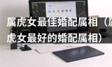 探讨属虎女婚配的最佳属相选择:寻找与属虎女相性最好的婚姻对象