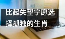 宁愿独自一人也不要再失望——揭秘选择孤独的生肖们的内心世界