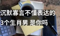 3种沉默寡言、不擅表达的生肖男性，或许你就是其中之一？