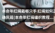2021年本命年应该戴哪只手较为吉利?如何正确佩戴红绳以发挥最佳效果?赶快学习本命年红绳编织教程,让你的生活更加幸运吉祥!