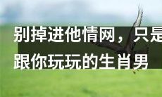 慎防陷入他情网，只有玩玩的身体快感的生肖男