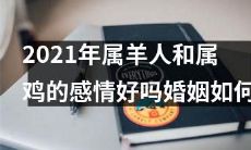 2021年属羊和属鸡的恋爱关系是否顺利？二人婚姻展望如何？