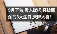 3个生肖在9月底迎贵人助力、突破瓶颈，即将迎来天降大喜之祥！