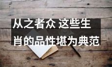 这些生肖所展现的品性，值得大家效仿和学习，因为他们受到广泛拥戴和追捧