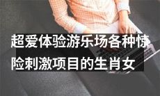 优越派体验游乐场刺激项目的十二生肖女之超爱挑战惊险极限的少数派代表