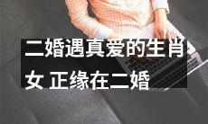 中终于遇上真爱：二婚女生肖遇见正缘