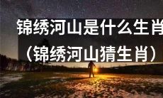 猜猜锦绣河山是属于哪个生肖的，让你的猜测变得生动有趣！