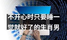 如何应对不开心?这些生肖男只要睡个好觉就能变得更快乐!