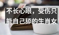十二生肖中的女性,如果不够机智,受伤只能自己舔舐,前途堪忧!