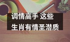 这些生肖具有出色的调情技巧，有望成为真正的情感大师