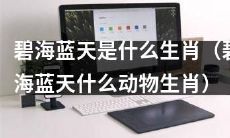 你猜碧海蓝天是哪个生肖？（哪个动物属于碧海蓝天的生肖？）