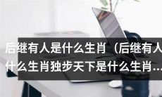 哪些生肖被称为“后继有人”？哪些生肖被赞誉为“独步天下”？