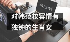 韩范妆容挚爱者必看:生肖女们对韩范妆容倾心不已!