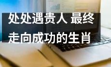各路贵人相助 铸就成功之路的十二生肖