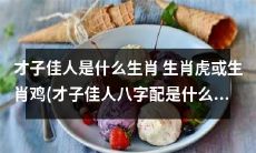 你知道吗？生肖为虎或鸡的人，更有可能成为才子佳人！快来了解一下他们的八字配合吧！