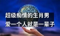 经典生肖男,超越痴情,一旦爱定终生