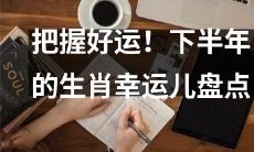 走运的生肖排行，把握下半年的好运机会！