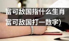 通过横跨亿万年的中国传统，可以揭示富可敌国指哪种生肖（将富可敌国转化为数字）