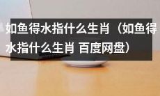 如鱼得水指的是哪个属相？——百度网盘提供解答