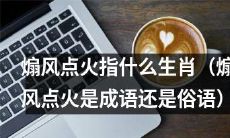 煽风点火的含义是什么？它与哪些生肖有关？煽风点火究竟是成语还是俗语？
