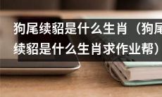 求助作业帮：请告诉我狗尾续貂这个词语所代表的是哪个生肖？