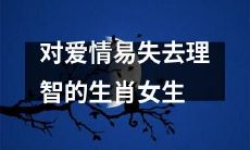 纵情于爱，易沉溺而失去理智：十二生肖女生的恋爱陷阱