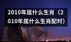 2010年是哪个生肖，以及哪些生肖和2010年属相配对最佳？
