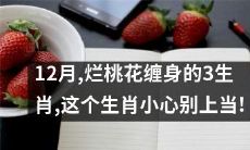 小心，这个12月被烂桃花缠身的3个生肖，必须警惕上当受骗！