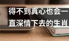 十二生肖中，即使得不到真心，仍会深情不改的生肖是哪些？