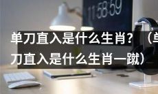 单刀直入是属于哪个生肖？（单刀直入归属于哪个生肖一蹴而就）