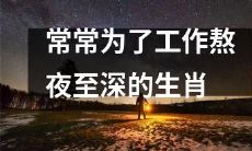 哪些生肖常常因工作而熬夜至深，提高工作效率的代价究竟是什么？
