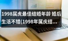 1998年出生的属虎人，最适合在什么月份结婚？事实证明，结婚年龄最佳的选择是在此年龄段，因其婚后生活也相对不错。那么，1998年属虎人结婚的大利月份是哪个呢？