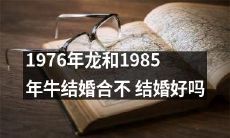 1976年出生的龙和1985年出生的牛适合结婚吗？是否能成功婚姻？