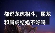 属龙和属虎的婚姻是否不利?传说中的龙虎相斗是否会影响他们的婚姻?