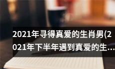 2021年下半年降临真爱之光，幸福抱得紧的十二生肖男！